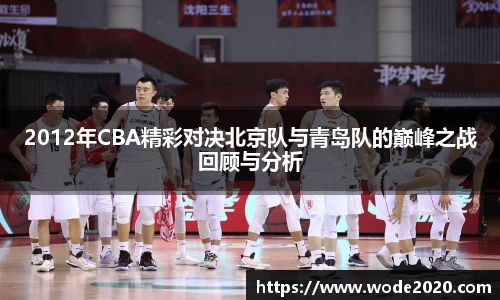 2012年CBA精彩对决北京队与青岛队的巅峰之战回顾与分析