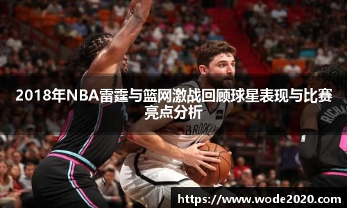 2018年NBA雷霆与篮网激战回顾球星表现与比赛亮点分析