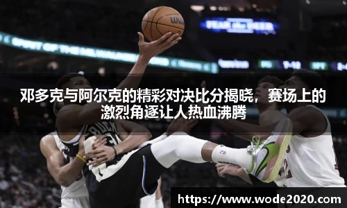 NG28邓多克与阿尔克的精彩对决比分揭晓，赛场上的激烈角逐让人热血沸腾