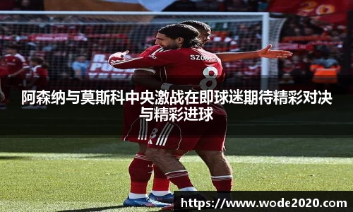 NG28阿森纳与莫斯科中央激战在即球迷期待精彩对决与精彩进球